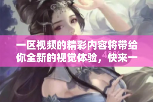一区视频的精彩内容将带给你全新的视觉体验，快来一起享受这段旅程吧