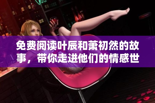 免费阅读叶辰和萧初然的故事，带你走进他们的情感世界！