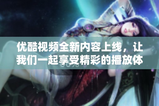 优酷视频全新内容上线，让我们一起享受精彩的播放体验！