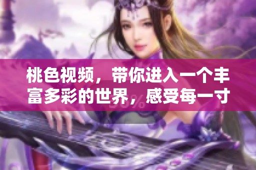 桃色视频，带你进入一个丰富多彩的世界，感受每一寸精彩与魅力。