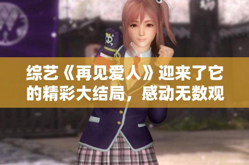 综艺《再见爱人》迎来了它的精彩大结局，感动无数观众落泪。