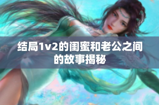 结局1v2的闺蜜和老公之间的故事揭秘
