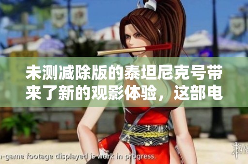 未测减除版的泰坦尼克号带来了新的观影体验，这部电影值得每个人关注