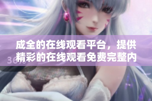 成全的在线观看平台，提供精彩的在线观看免费完整内容，让你畅享无限乐趣。