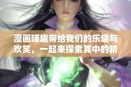 漫画喵趣带给我们的乐趣与欢笑，一起来探索其中的精彩吧