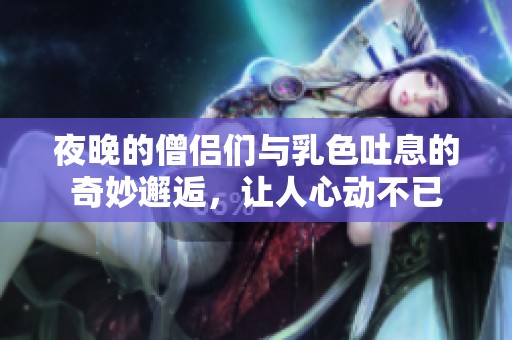 夜晚的僧侣们与乳色吐息的奇妙邂逅，让人心动不已