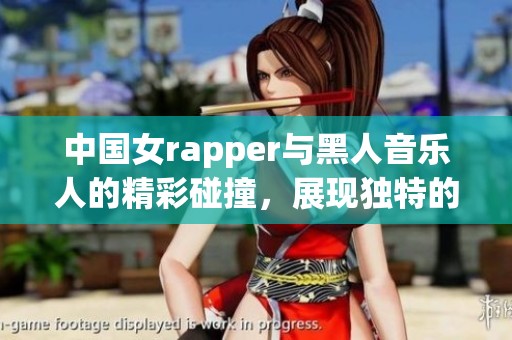 中国女rapper与黑人音乐人的精彩碰撞，展现独特的音乐风格和魅力
