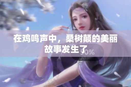 在鸡鸣声中，桑树颠的美丽故事发生了