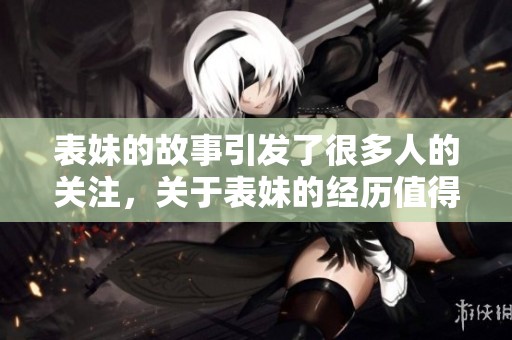 表妹的故事引发了很多人的关注，关于表妹的经历值得我们深思和讨论。