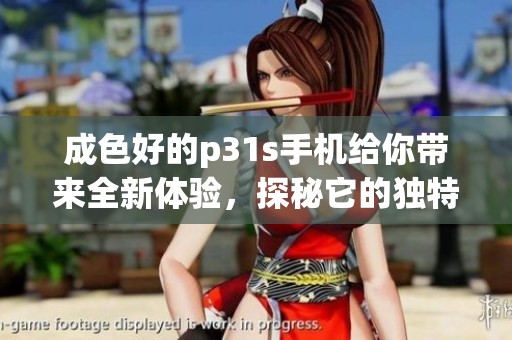 成色好的p31s手机给你带来全新体验，探秘它的独特魅力与性能表现