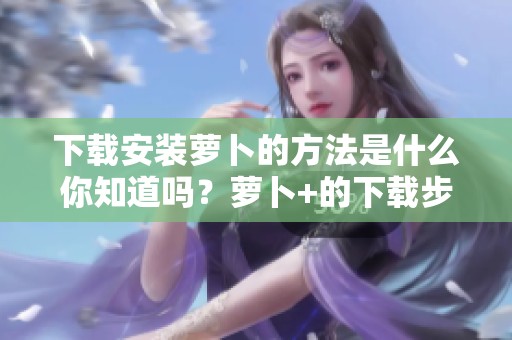 下载安装萝卜的方法是什么你知道吗？萝卜+的下载步骤解析