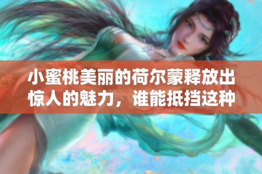 小蜜桃美丽的荷尔蒙释放出惊人的魅力，谁能抵挡这种诱惑呢