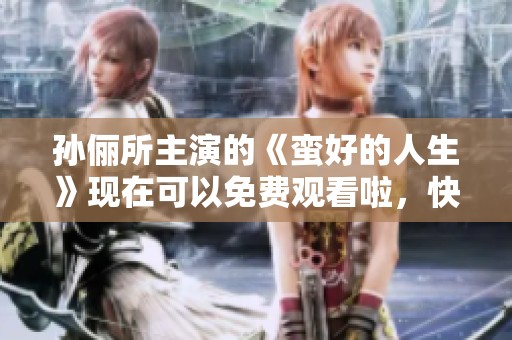 孙俪所主演的《蛮好的人生》现在可以免费观看啦，快来体验这部作品吧！