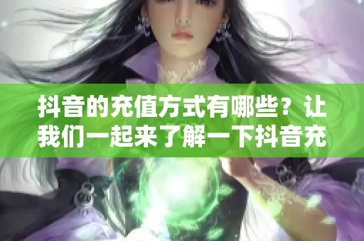 抖音的充值方式有哪些？让我们一起来了解一下抖音充值的相关信息。