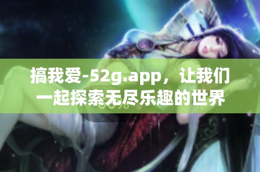 搞我爱-52g.app，让我们一起探索无尽乐趣的世界