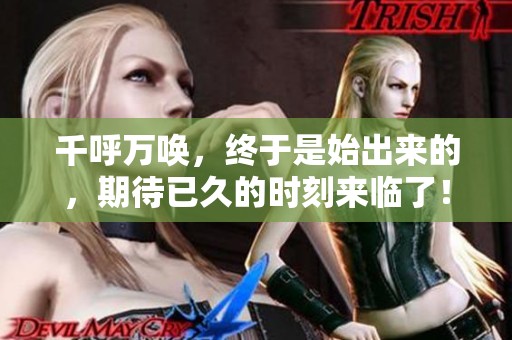 千呼万唤，终于是始出来的，期待已久的时刻来临了！
