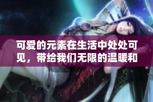可爱的元素在生活中处处可见，带给我们无限的温暖和快乐。