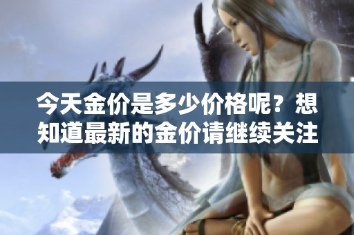 今天金价是多少价格呢？想知道最新的金价请继续关注我们。