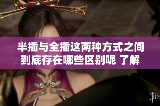 半插与全插这两种方式之间到底存在哪些区别呢 了解它们的不同让你更清楚选择