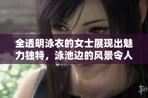 全透明泳衣的女士展现出魅力独特，泳池边的风景令人惊艳