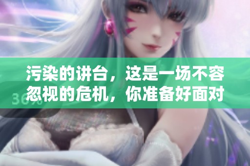 污染的讲台，这是一场不容忽视的危机，你准备好面对了吗