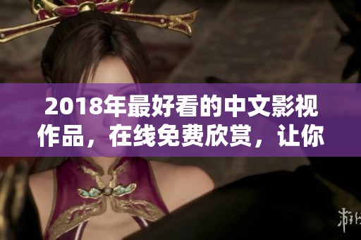 2018年最好看的中文影视作品，在线免费欣赏，让你尽享精彩内容