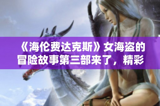 《海伦费达克斯》女海盗的冒险故事第三部来了，精彩不容错过！