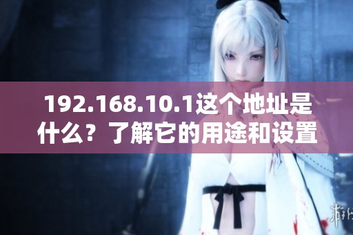 192.168.10.1这个地址是什么？了解它的用途和设置方法揭秘。