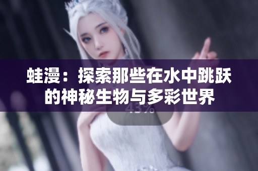 蛙漫：探索那些在水中跳跃的神秘生物与多彩世界
