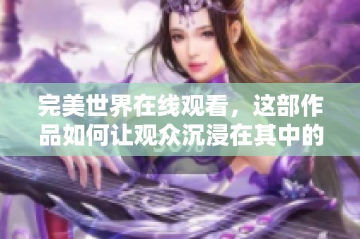 完美世界在线观看，这部作品如何让观众沉浸在其中的奇幻体验？