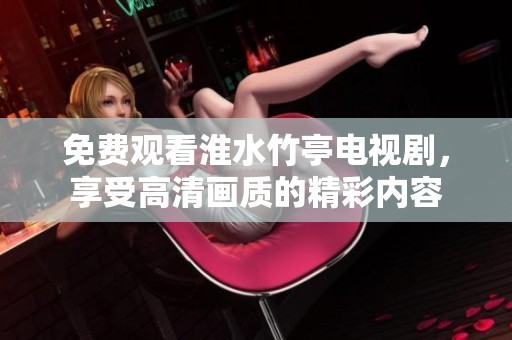免费观看淮水竹亭电视剧，享受高清画质的精彩内容
