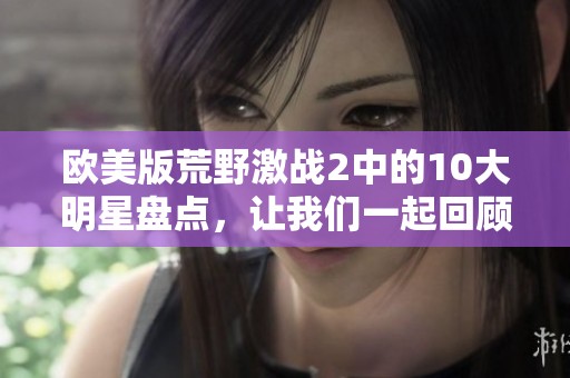欧美版荒野激战2中的10大明星盘点，让我们一起回顾他们的精彩瞬间！