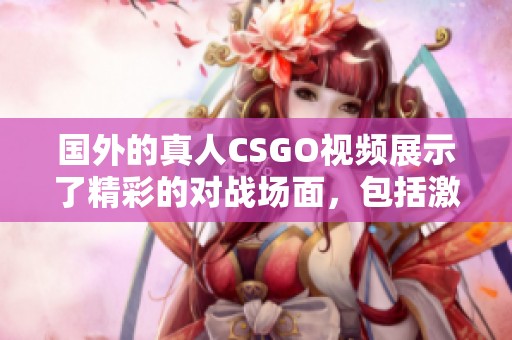 国外的真人CSGO视频展示了精彩的对战场面，包括激烈的战术和团队合作。