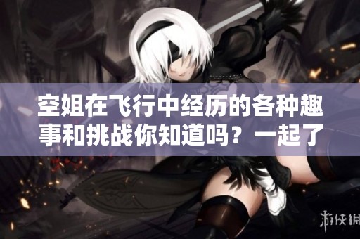 空姐在飞行中经历的各种趣事和挑战你知道吗？一起了解空姐的精彩人生吧！