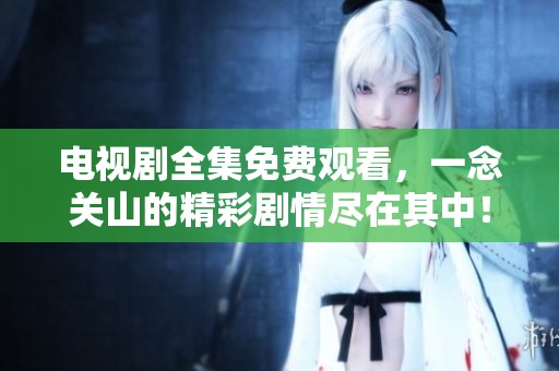 电视剧全集免费观看，一念关山的精彩剧情尽在其中！