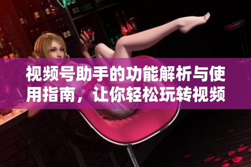 视频号助手的功能解析与使用指南，让你轻松玩转视频号！