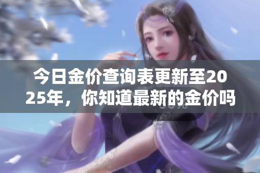 今日金价查询表更新至2025年，你知道最新的金价吗