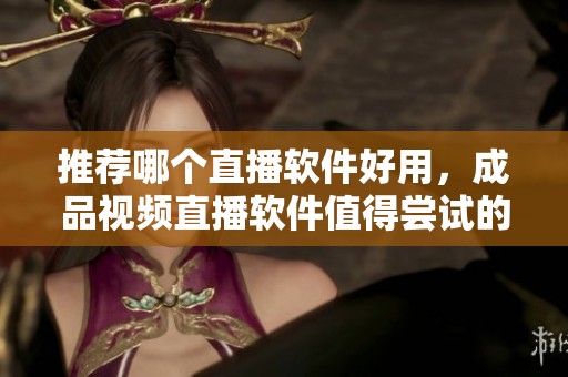 推荐哪个直播软件好用，成品视频直播软件值得尝试的几款选择