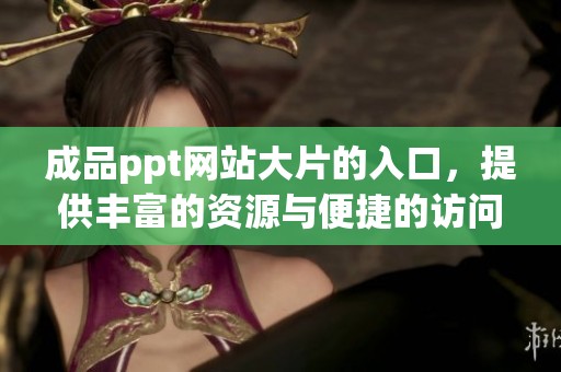 成品ppt网站大片的入口，提供丰富的资源与便捷的访问体验
