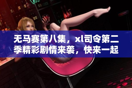 无马赛第八集，xl司令第二季精彩剧情来袭，快来一起回顾吧