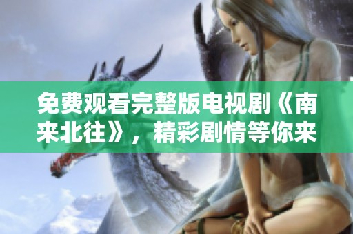 免费观看完整版电视剧《南来北往》，精彩剧情等你来体验