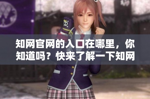 知网官网的入口在哪里，你知道吗？快来了解一下知网官网入口的相关信息。