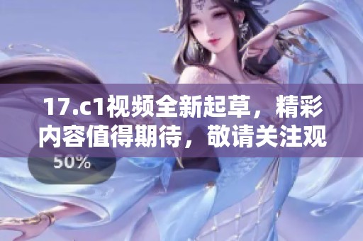 17.c1视频全新起草，精彩内容值得期待，敬请关注观看最新动态！