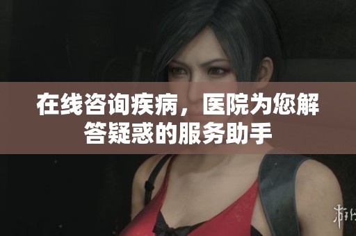 在线咨询疾病，医院为您解答疑惑的服务助手