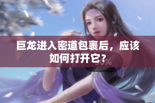 巨龙进入密道包裹后，应该如何打开它？