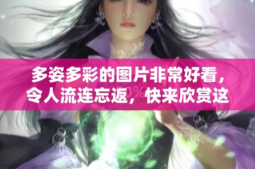 多姿多彩的图片非常好看，令人流连忘返，快来欣赏这些美丽的作品吧！