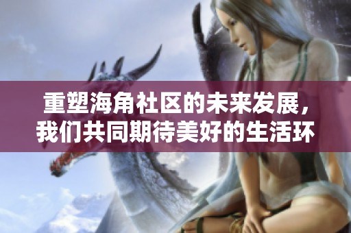 重塑海角社区的未来发展，我们共同期待美好的生活环境