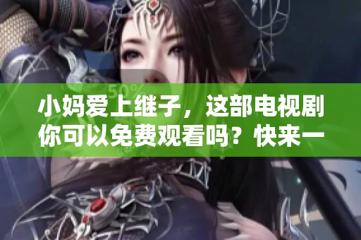 小妈爱上继子，这部电视剧你可以免费观看吗？快来一起看看吧！