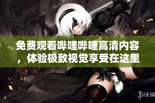 免费观看哔哩哔哩高清内容，体验极致视觉享受在这里展开