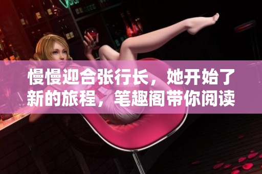 慢慢迎合张行长，她开始了新的旅程，笔趣阁带你阅读精彩故事